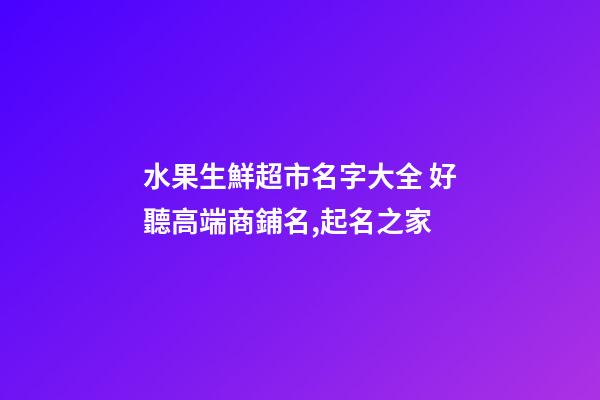 水果生鮮超市名字大全 好聽高端商鋪名,起名之家